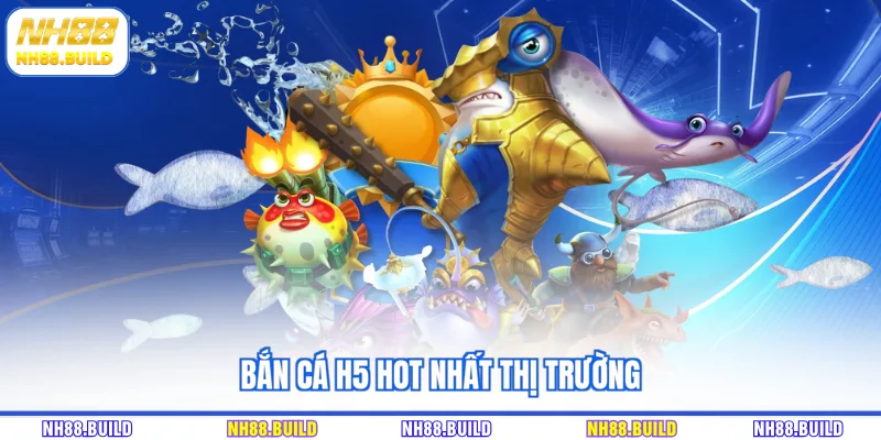 Bắn cá H5 hot nhất thị trường